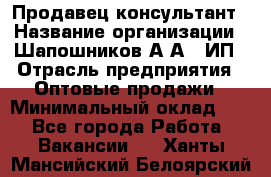 Продавец-консультант › Название организации ­ Шапошников А.А., ИП › Отрасль предприятия ­ Оптовые продажи › Минимальный оклад ­ 1 - Все города Работа » Вакансии   . Ханты-Мансийский,Белоярский г.